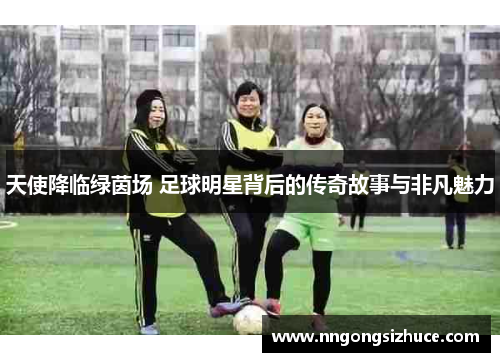天使降临绿茵场 足球明星背后的传奇故事与非凡魅力