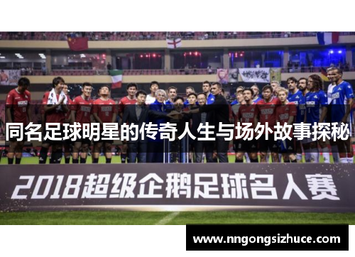 同名足球明星的传奇人生与场外故事探秘