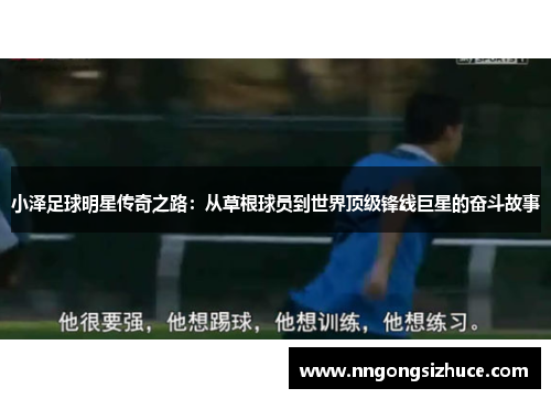 小泽足球明星传奇之路：从草根球员到世界顶级锋线巨星的奋斗故事