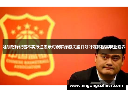 姚明怒斥记者不实报道表示对误解深感失望并呼吁媒体提高职业素养