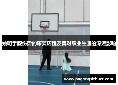 姚明手腕伤势的康复历程及其对职业生涯的深远影响