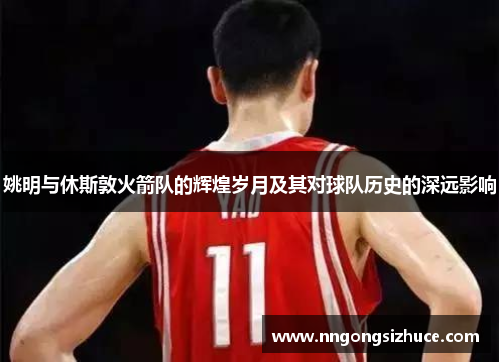 姚明与休斯敦火箭队的辉煌岁月及其对球队历史的深远影响