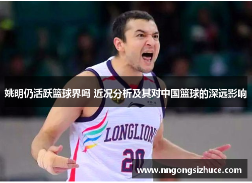 姚明仍活跃篮球界吗 近况分析及其对中国篮球的深远影响