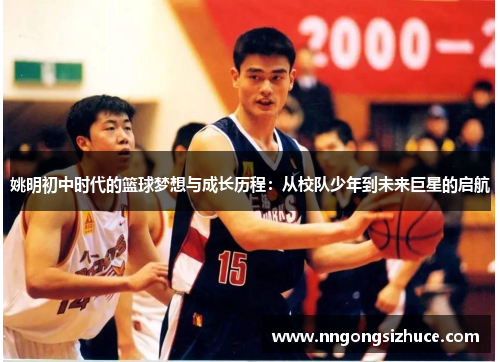 姚明初中时代的篮球梦想与成长历程：从校队少年到未来巨星的启航