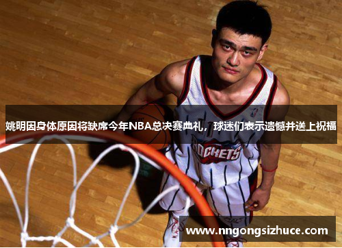 姚明因身体原因将缺席今年NBA总决赛典礼，球迷们表示遗憾并送上祝福