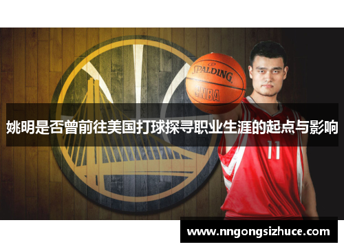 姚明是否曾前往美国打球探寻职业生涯的起点与影响