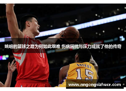 姚明的篮球之路为何如此艰难 伤病困扰与压力成就了他的传奇