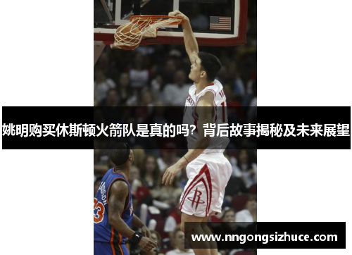 姚明购买休斯顿火箭队是真的吗？背后故事揭秘及未来展望