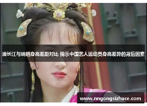 潘长江与姚明身高差距对比 揭示中国艺人运动员身高差异的背后因素