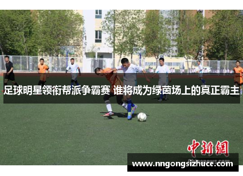 足球明星领衔帮派争霸赛 谁将成为绿茵场上的真正霸主