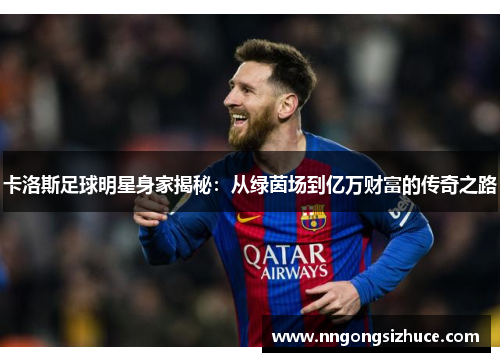 卡洛斯足球明星身家揭秘：从绿茵场到亿万财富的传奇之路