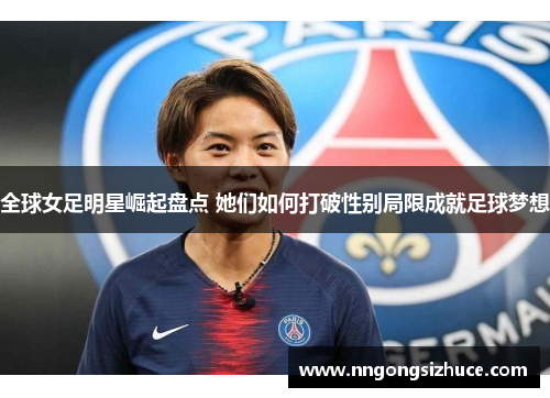 全球女足明星崛起盘点 她们如何打破性别局限成就足球梦想