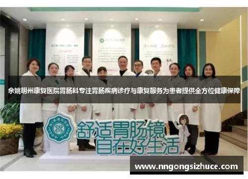 余姚明州康复医院胃肠科专注胃肠疾病诊疗与康复服务为患者提供全方位健康保障