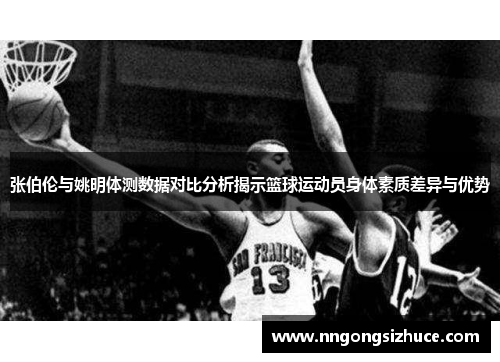 张伯伦与姚明体测数据对比分析揭示篮球运动员身体素质差异与优势