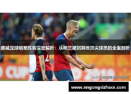 挪威足球明星阵容深度解析：从哈兰德到其他顶尖球员的全面剖析