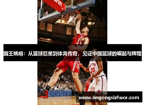 国王姚明：从篮球巨星到体育传奇，见证中国篮球的崛起与辉煌