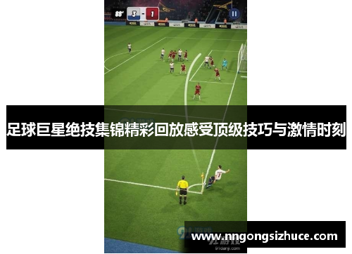 足球巨星绝技集锦精彩回放感受顶级技巧与激情时刻