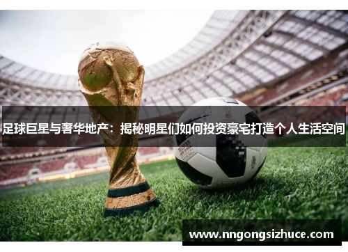 足球巨星与奢华地产：揭秘明星们如何投资豪宅打造个人生活空间