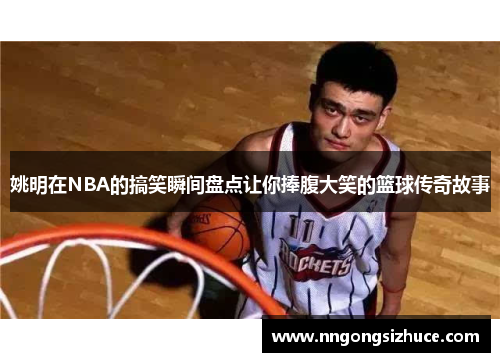 姚明在NBA的搞笑瞬间盘点让你捧腹大笑的篮球传奇故事