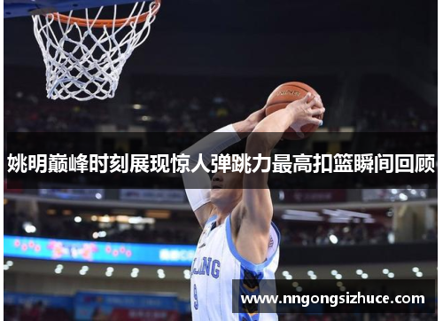 姚明巅峰时刻展现惊人弹跳力最高扣篮瞬间回顾