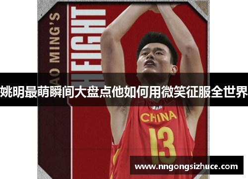 姚明最萌瞬间大盘点他如何用微笑征服全世界