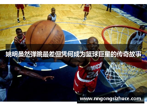 姚明虽然弹跳最差但凭何成为篮球巨星的传奇故事