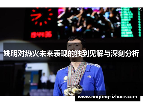 姚明对热火未来表现的独到见解与深刻分析