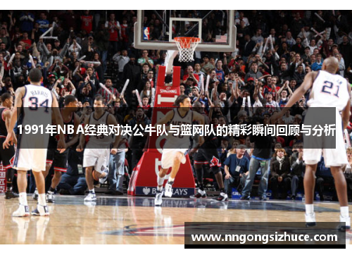 1991年NBA经典对决公牛队与篮网队的精彩瞬间回顾与分析