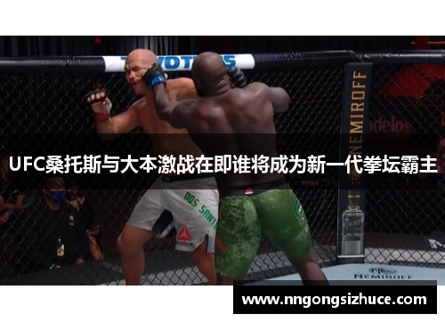 UFC桑托斯与大本激战在即谁将成为新一代拳坛霸主