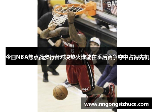 今日NBA焦点战步行者对决热火谁能在季后赛争夺中占得先机