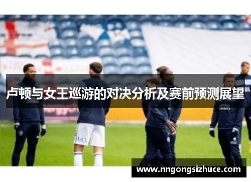 卢顿与女王巡游的对决分析及赛前预测展望