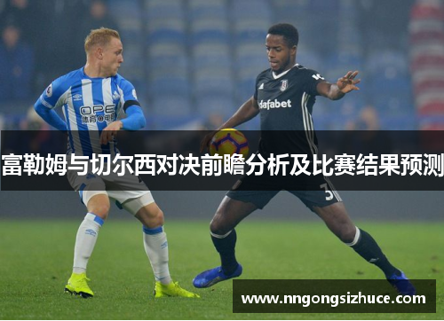 富勒姆与切尔西对决前瞻分析及比赛结果预测