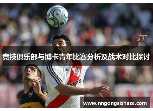 竞技俱乐部与博卡青年比赛分析及战术对比探讨